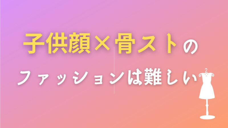 子供顔×骨ストのファッションは難しい【原因と対策】 