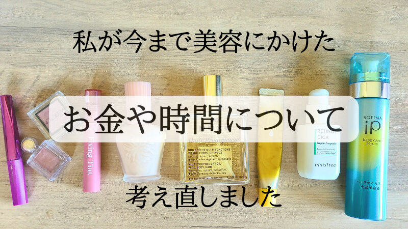 私が今まで美容にかけたお金や時間について考え直しました【無駄だった…？】 